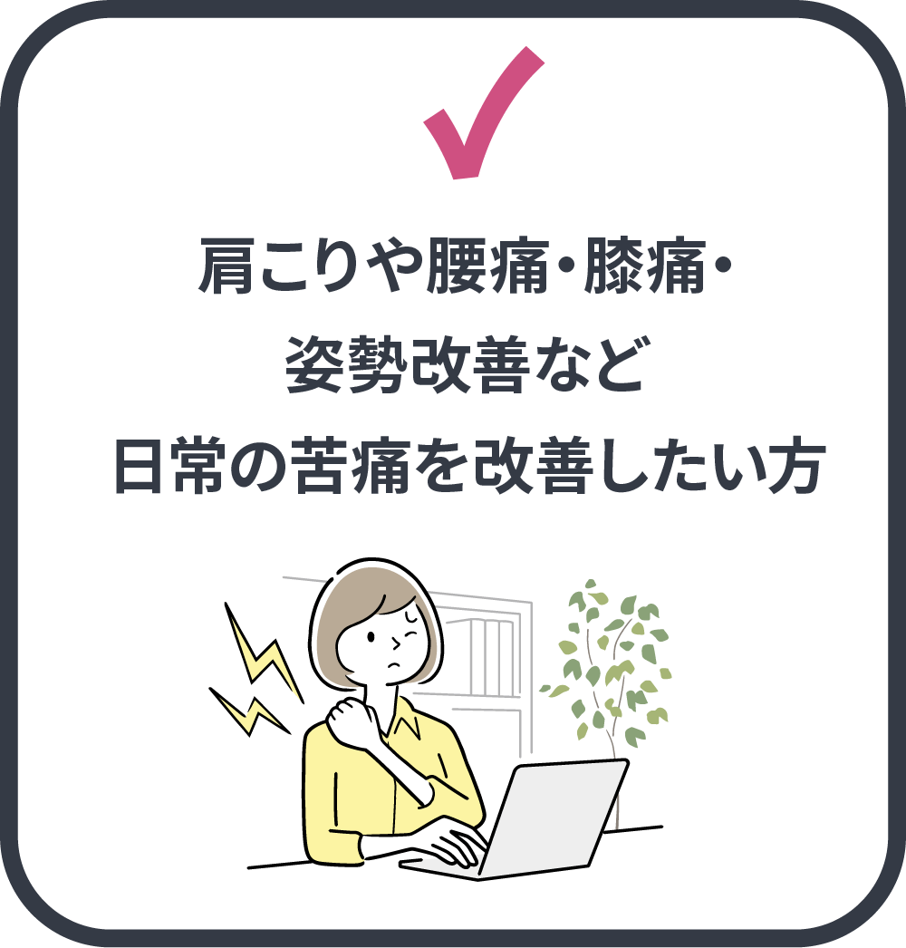 肩こりや腰痛・膝痛・姿勢改善など日常の苦痛を改善したい方