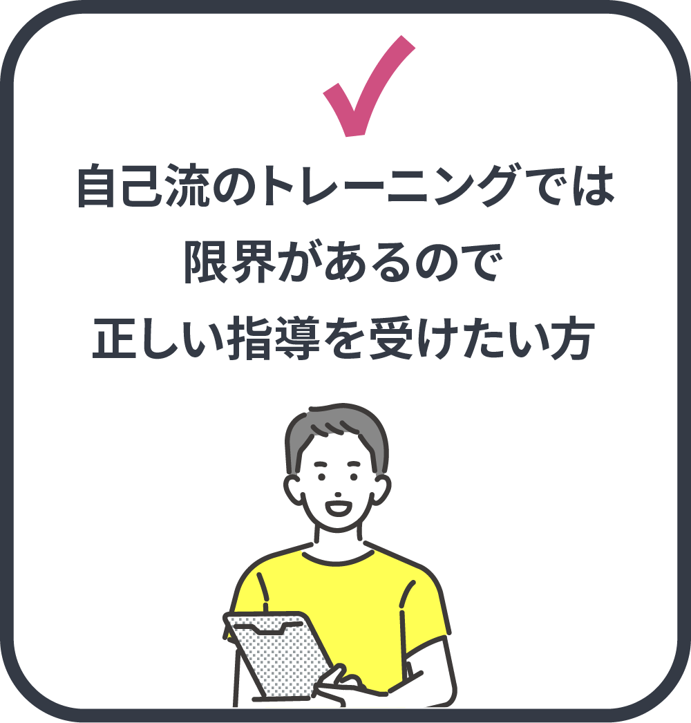 自己流のトレーニングでは限界があるので正しい指導を受けたい方