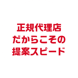 正規代理店だからこその提案スピード