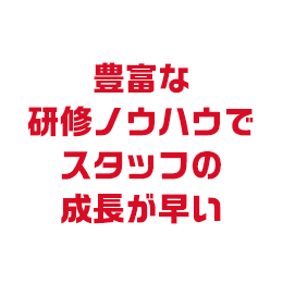 豊富な研修ノウハウでスタッフの成長が早い